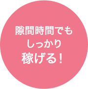 隙間時間でも しっかり 稼げる！