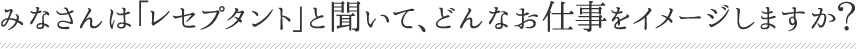 みなさんは「レセプタント」と聞いて、どんなお仕事をイメージしますか？