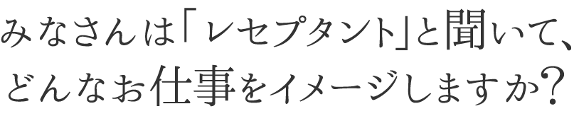  みなさんは「レセプタント」と聞いて、 どんなお仕事をイメージしますか？