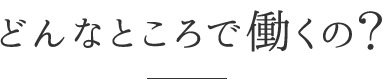 どんなところで働くの？