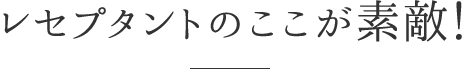 レセプタントのここが素敵！